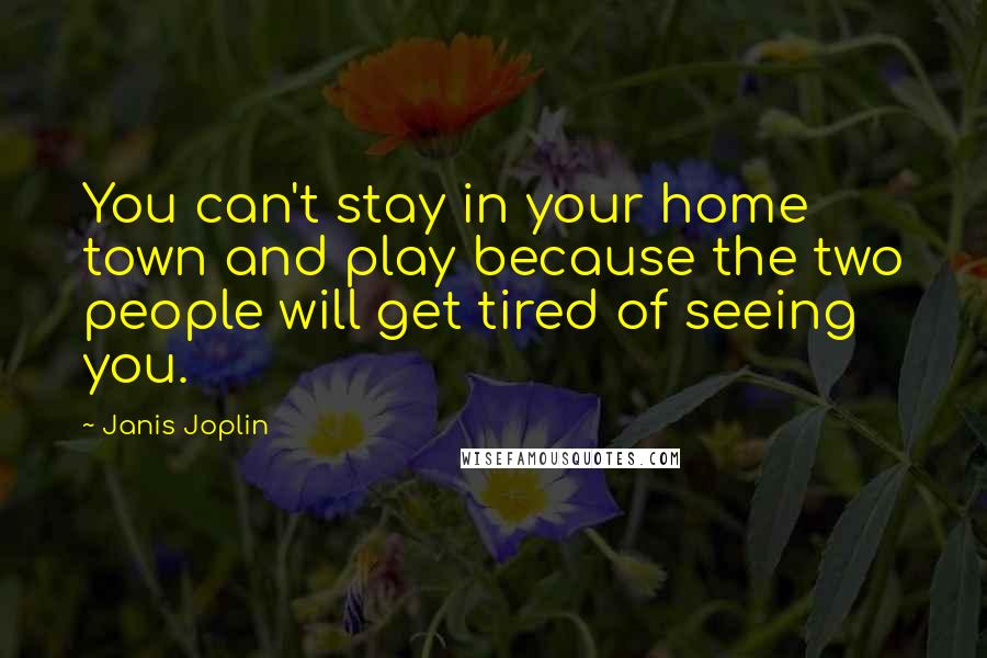 Janis Joplin Quotes: You can't stay in your home town and play because the two people will get tired of seeing you.