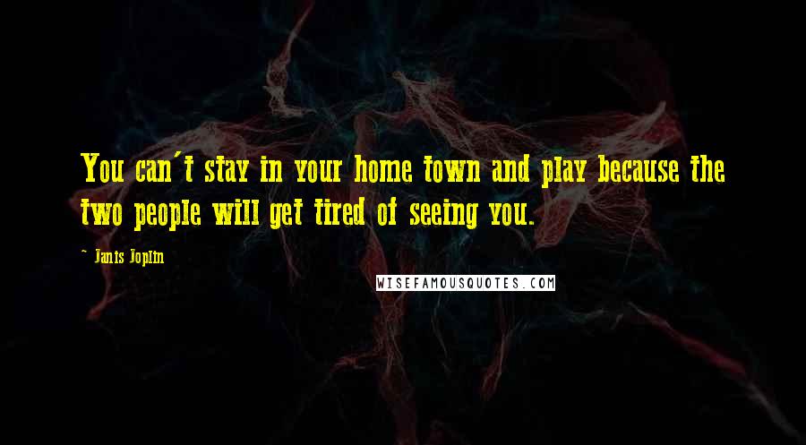 Janis Joplin Quotes: You can't stay in your home town and play because the two people will get tired of seeing you.