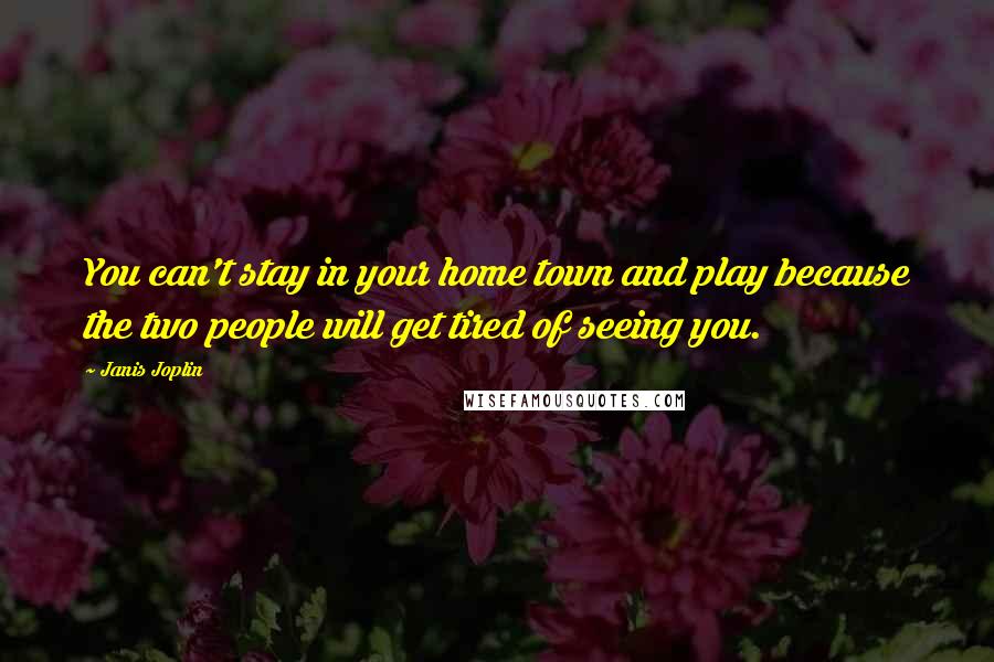 Janis Joplin Quotes: You can't stay in your home town and play because the two people will get tired of seeing you.