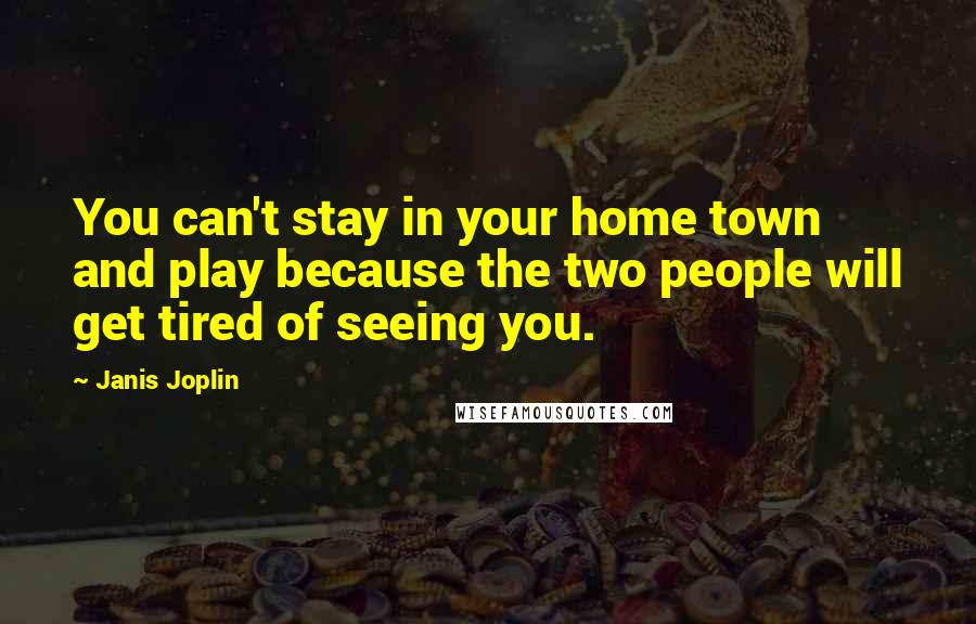 Janis Joplin Quotes: You can't stay in your home town and play because the two people will get tired of seeing you.