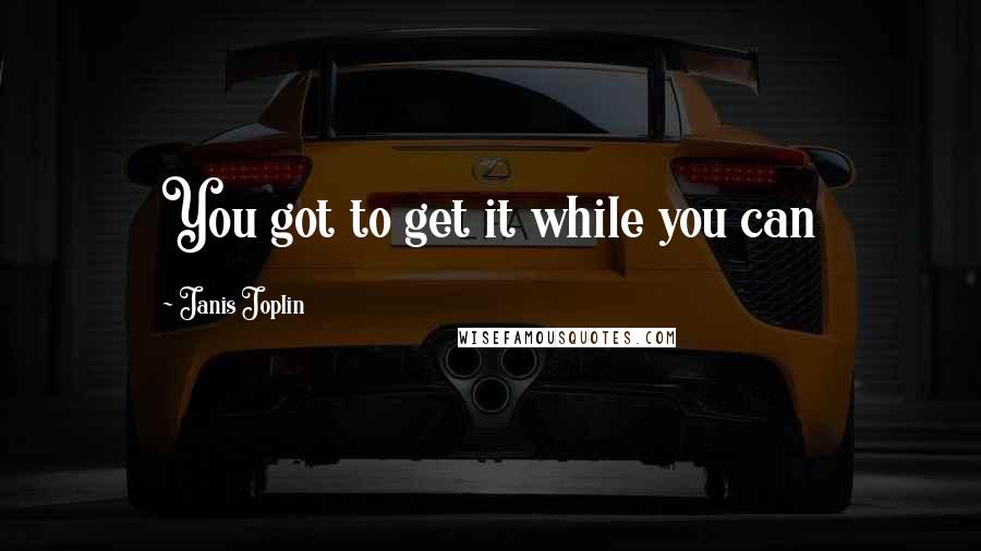 Janis Joplin Quotes: You got to get it while you can