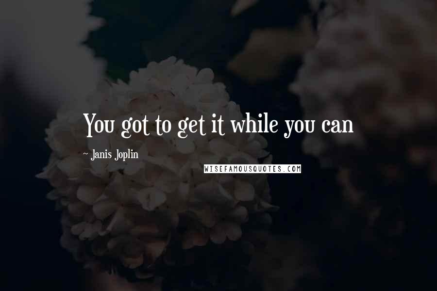 Janis Joplin Quotes: You got to get it while you can