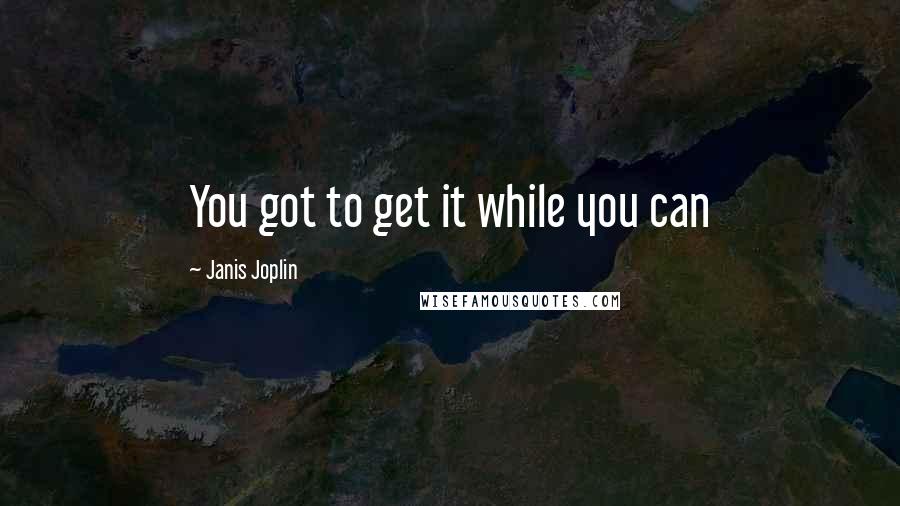 Janis Joplin Quotes: You got to get it while you can
