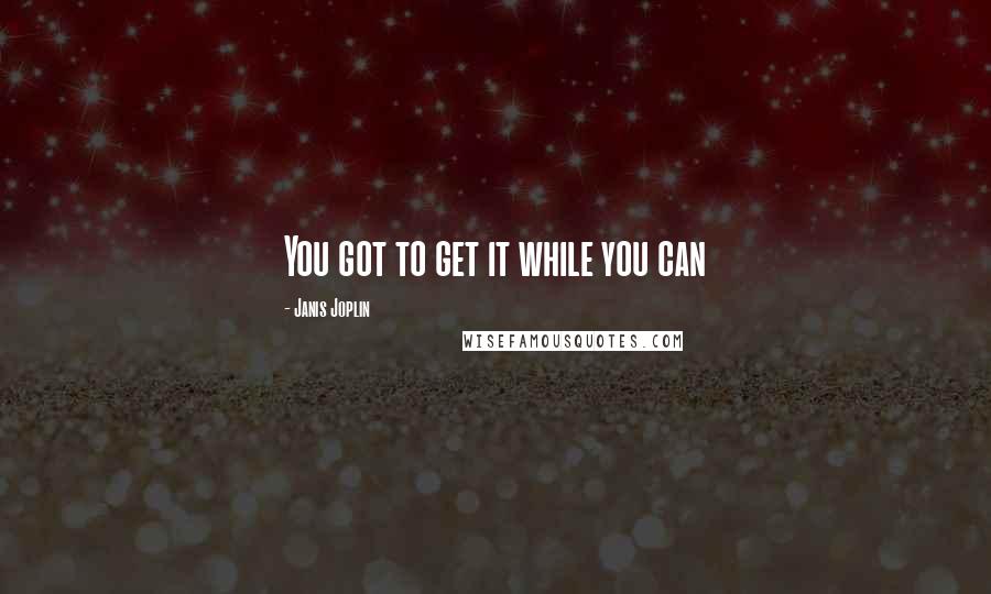 Janis Joplin Quotes: You got to get it while you can