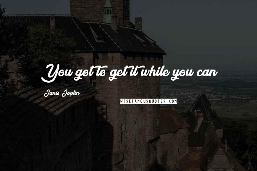 Janis Joplin Quotes: You got to get it while you can