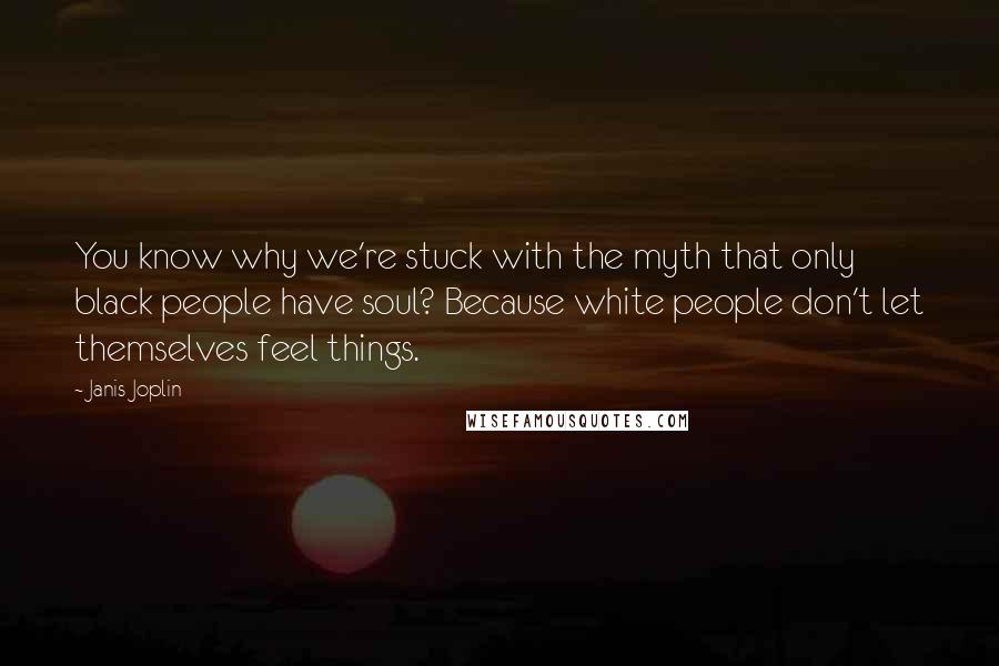 Janis Joplin Quotes: You know why we're stuck with the myth that only black people have soul? Because white people don't let themselves feel things.