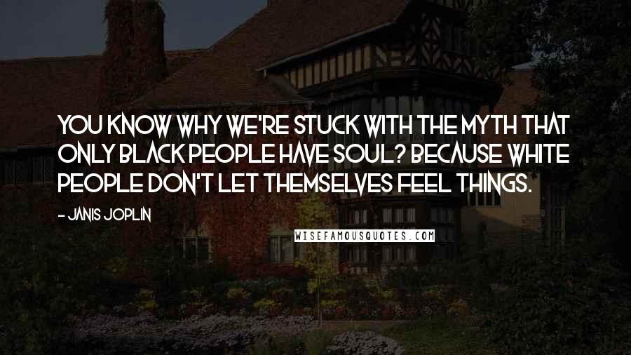 Janis Joplin Quotes: You know why we're stuck with the myth that only black people have soul? Because white people don't let themselves feel things.