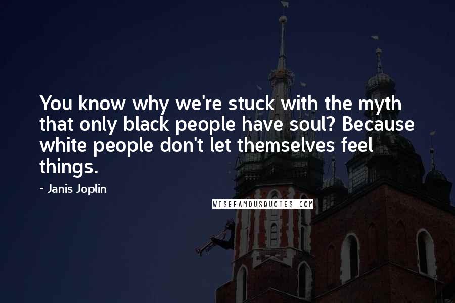 Janis Joplin Quotes: You know why we're stuck with the myth that only black people have soul? Because white people don't let themselves feel things.