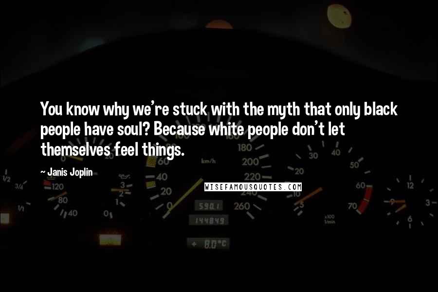 Janis Joplin Quotes: You know why we're stuck with the myth that only black people have soul? Because white people don't let themselves feel things.