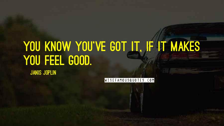 Janis Joplin Quotes: You know you've got it, if it makes you feel good.