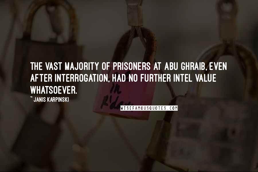 Janis Karpinski Quotes: The vast majority of prisoners at Abu Ghraib, even after interrogation, had no further intel value whatsoever.