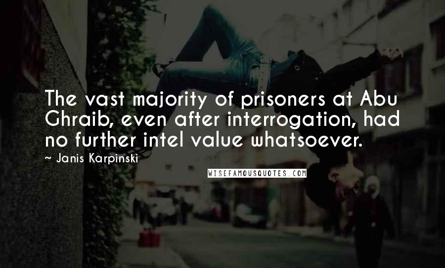 Janis Karpinski Quotes: The vast majority of prisoners at Abu Ghraib, even after interrogation, had no further intel value whatsoever.