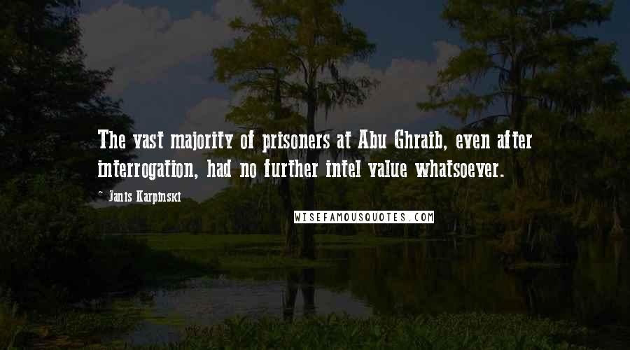 Janis Karpinski Quotes: The vast majority of prisoners at Abu Ghraib, even after interrogation, had no further intel value whatsoever.