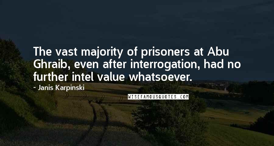 Janis Karpinski Quotes: The vast majority of prisoners at Abu Ghraib, even after interrogation, had no further intel value whatsoever.