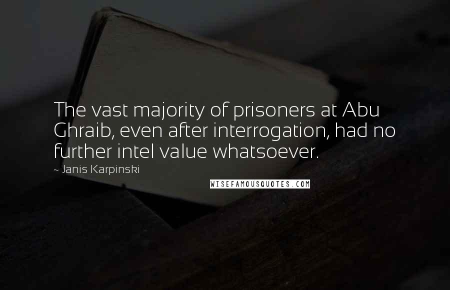 Janis Karpinski Quotes: The vast majority of prisoners at Abu Ghraib, even after interrogation, had no further intel value whatsoever.
