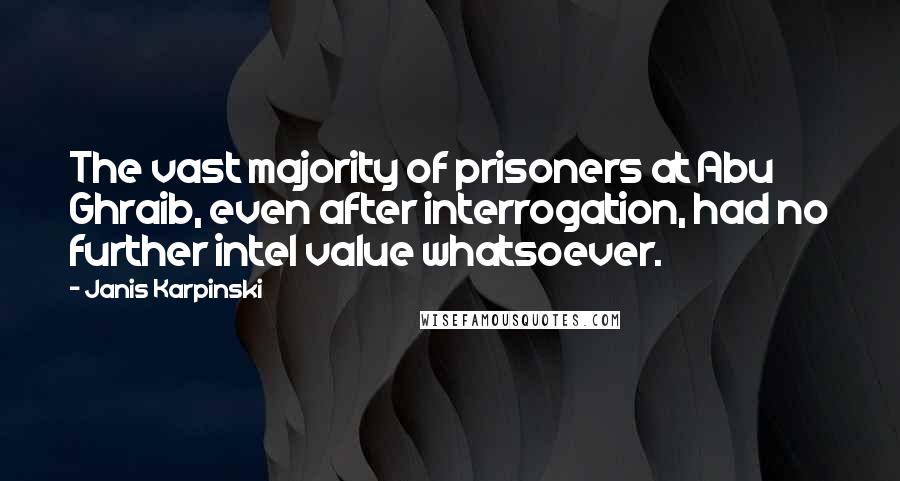 Janis Karpinski Quotes: The vast majority of prisoners at Abu Ghraib, even after interrogation, had no further intel value whatsoever.