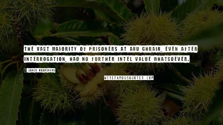 Janis Karpinski Quotes: The vast majority of prisoners at Abu Ghraib, even after interrogation, had no further intel value whatsoever.