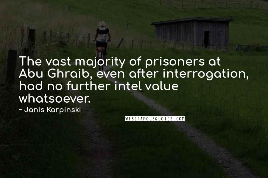 Janis Karpinski Quotes: The vast majority of prisoners at Abu Ghraib, even after interrogation, had no further intel value whatsoever.