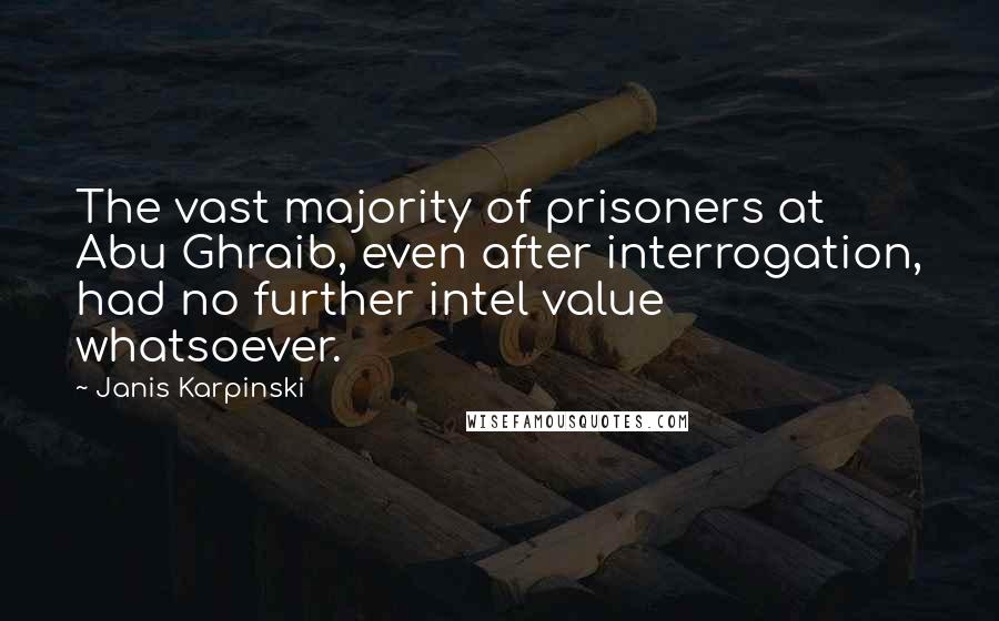 Janis Karpinski Quotes: The vast majority of prisoners at Abu Ghraib, even after interrogation, had no further intel value whatsoever.