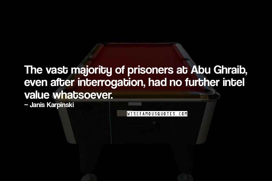 Janis Karpinski Quotes: The vast majority of prisoners at Abu Ghraib, even after interrogation, had no further intel value whatsoever.