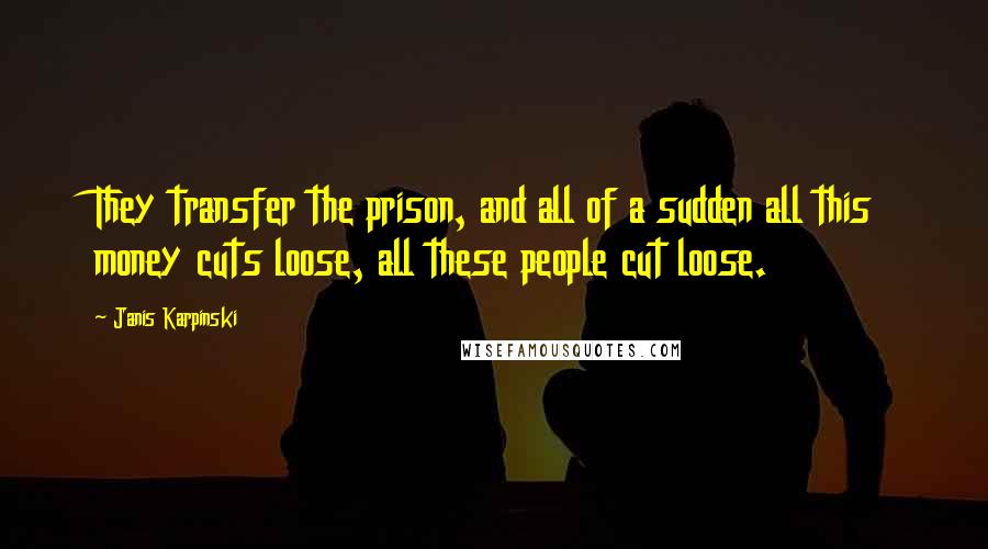 Janis Karpinski Quotes: They transfer the prison, and all of a sudden all this money cuts loose, all these people cut loose.