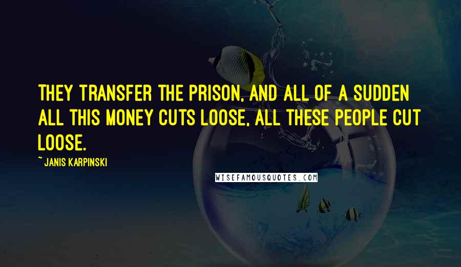 Janis Karpinski Quotes: They transfer the prison, and all of a sudden all this money cuts loose, all these people cut loose.