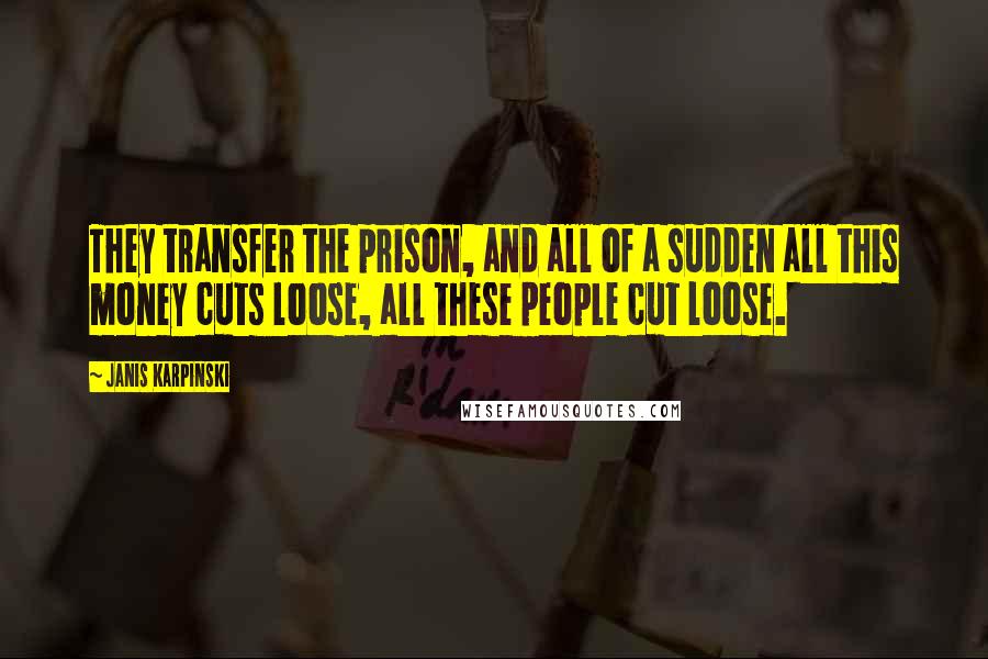 Janis Karpinski Quotes: They transfer the prison, and all of a sudden all this money cuts loose, all these people cut loose.