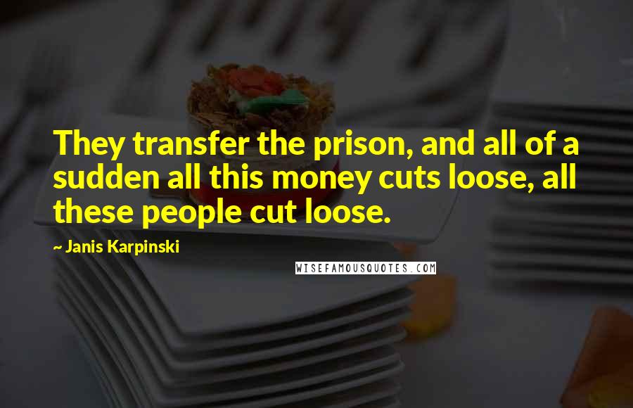 Janis Karpinski Quotes: They transfer the prison, and all of a sudden all this money cuts loose, all these people cut loose.