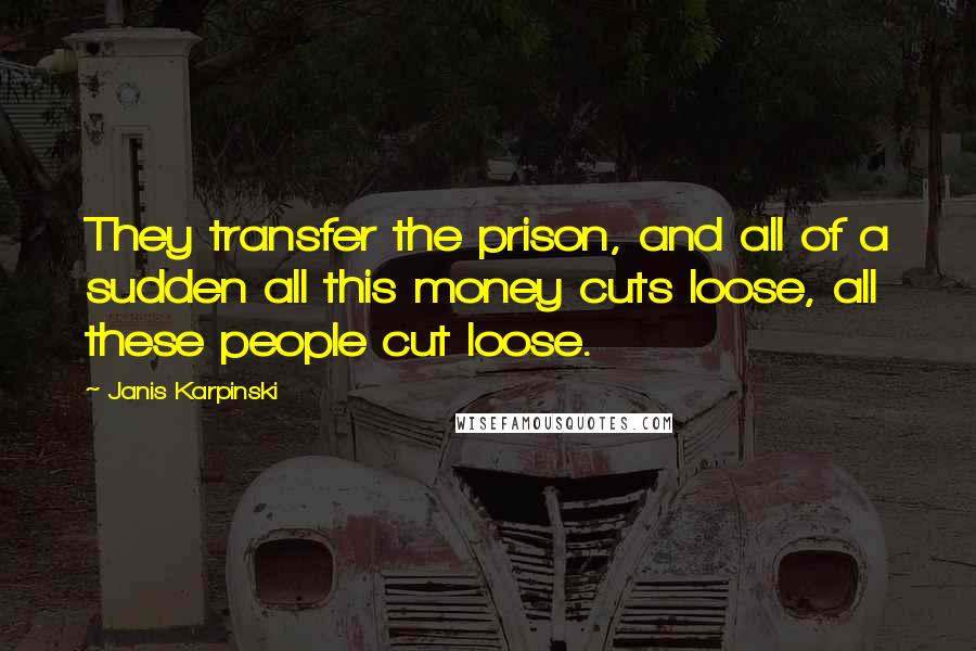 Janis Karpinski Quotes: They transfer the prison, and all of a sudden all this money cuts loose, all these people cut loose.