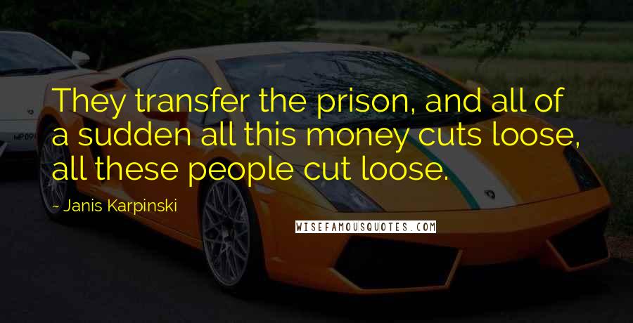 Janis Karpinski Quotes: They transfer the prison, and all of a sudden all this money cuts loose, all these people cut loose.