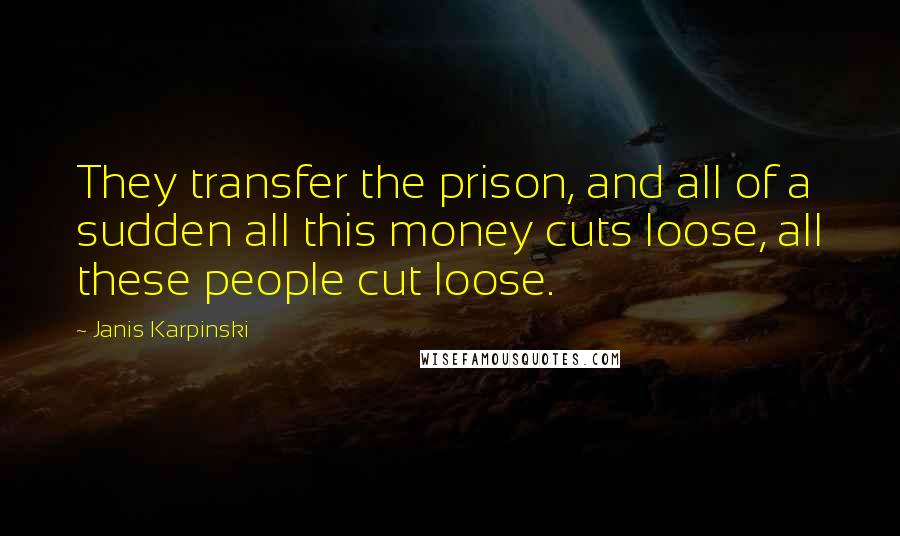 Janis Karpinski Quotes: They transfer the prison, and all of a sudden all this money cuts loose, all these people cut loose.