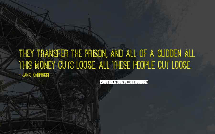 Janis Karpinski Quotes: They transfer the prison, and all of a sudden all this money cuts loose, all these people cut loose.