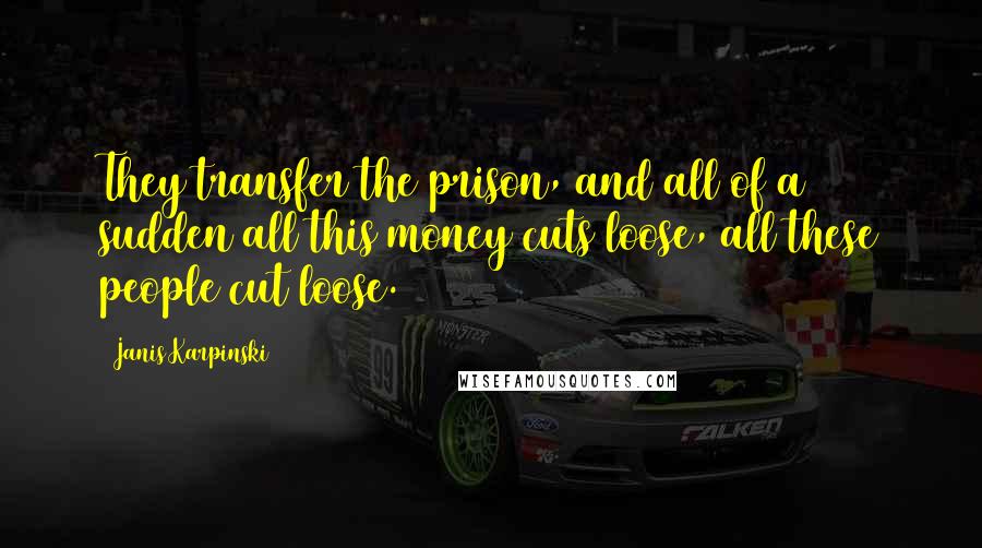 Janis Karpinski Quotes: They transfer the prison, and all of a sudden all this money cuts loose, all these people cut loose.