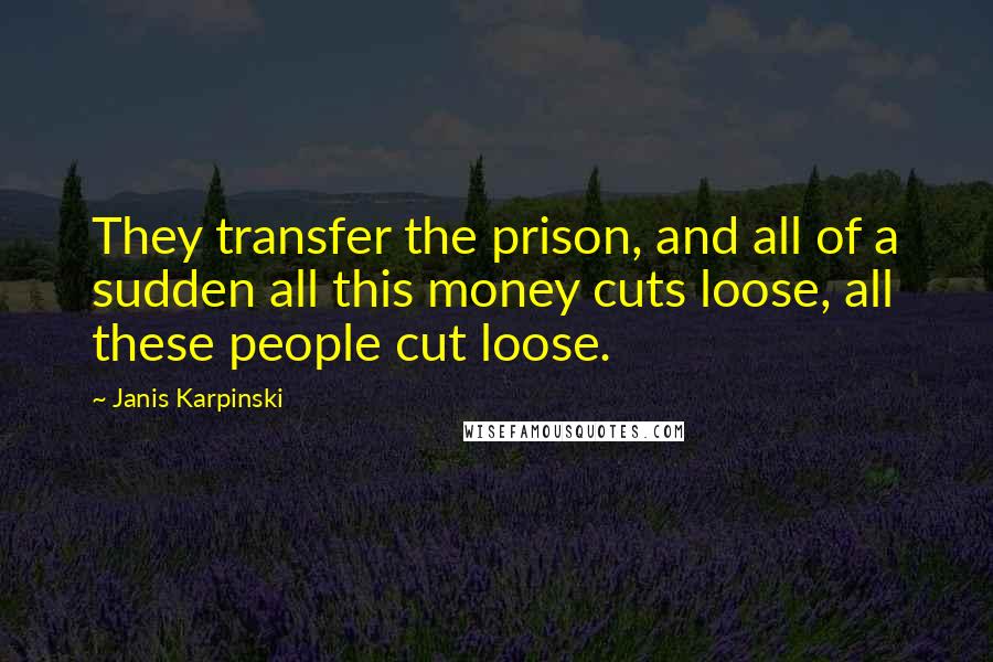 Janis Karpinski Quotes: They transfer the prison, and all of a sudden all this money cuts loose, all these people cut loose.