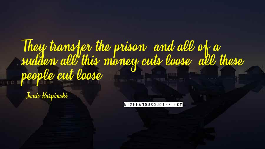 Janis Karpinski Quotes: They transfer the prison, and all of a sudden all this money cuts loose, all these people cut loose.