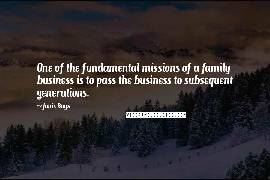 Janis Raye Quotes: One of the fundamental missions of a family business is to pass the business to subsequent generations.