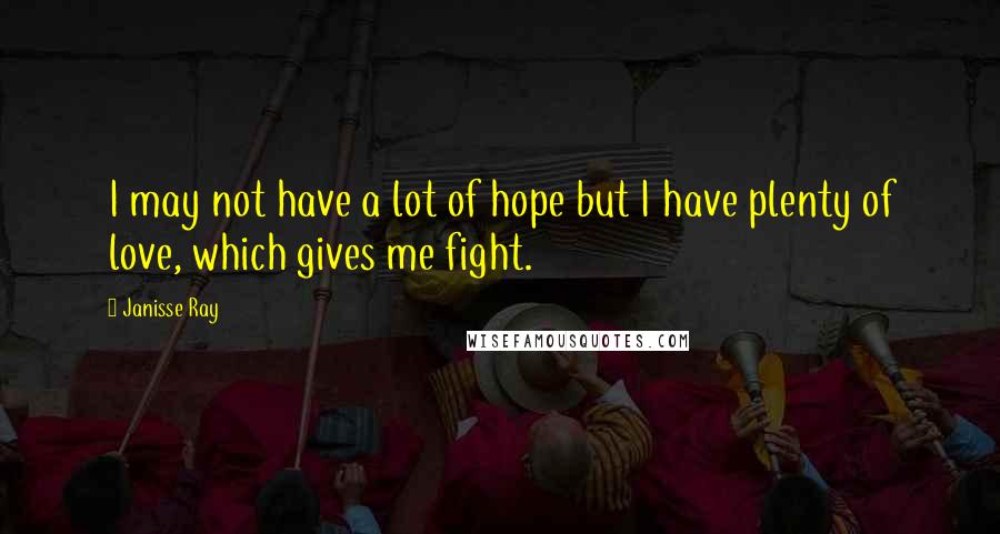 Janisse Ray Quotes: I may not have a lot of hope but I have plenty of love, which gives me fight.