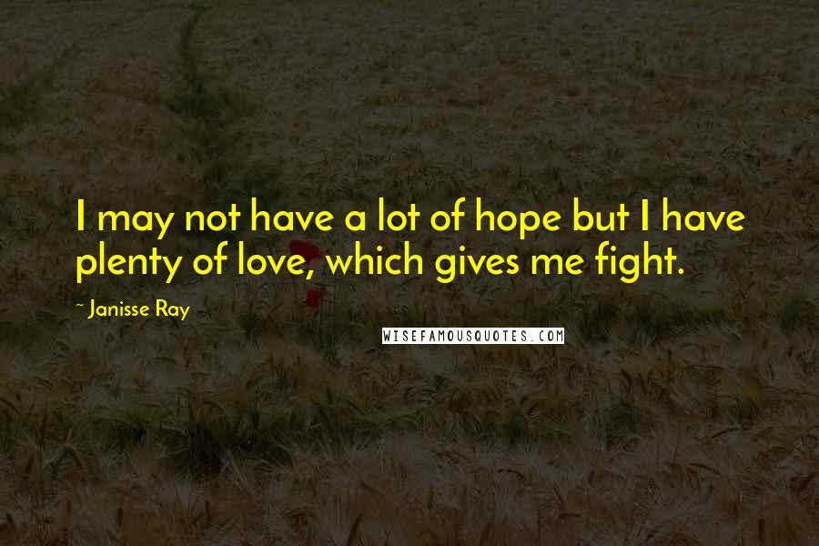 Janisse Ray Quotes: I may not have a lot of hope but I have plenty of love, which gives me fight.