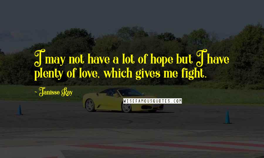 Janisse Ray Quotes: I may not have a lot of hope but I have plenty of love, which gives me fight.