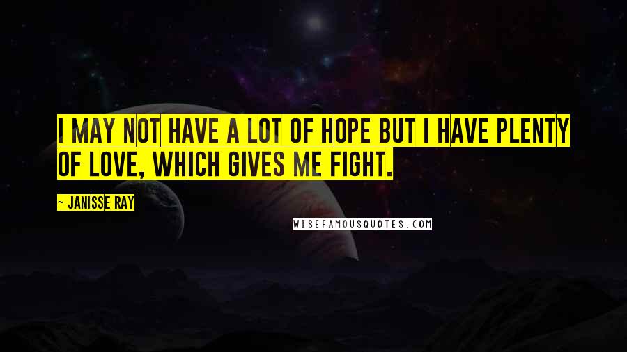 Janisse Ray Quotes: I may not have a lot of hope but I have plenty of love, which gives me fight.
