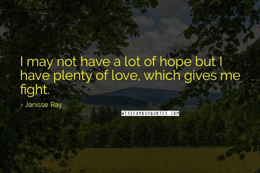 Janisse Ray Quotes: I may not have a lot of hope but I have plenty of love, which gives me fight.