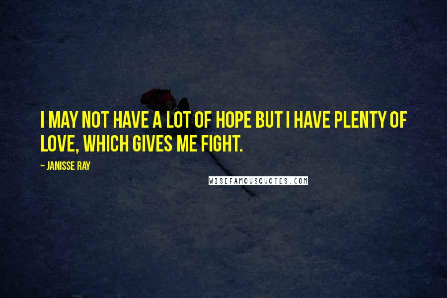 Janisse Ray Quotes: I may not have a lot of hope but I have plenty of love, which gives me fight.