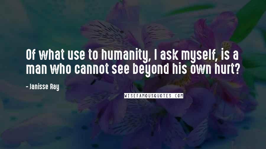 Janisse Ray Quotes: Of what use to humanity, I ask myself, is a man who cannot see beyond his own hurt?