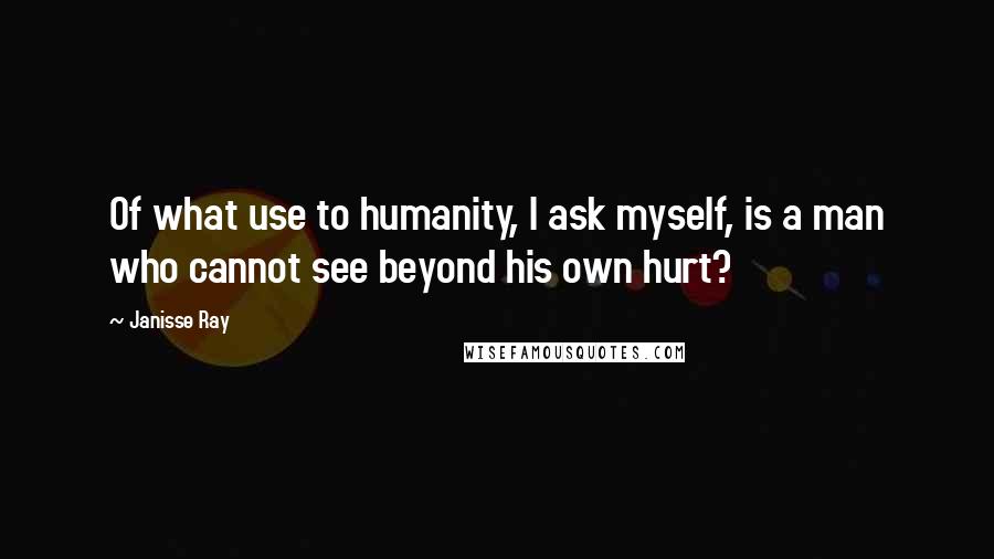 Janisse Ray Quotes: Of what use to humanity, I ask myself, is a man who cannot see beyond his own hurt?