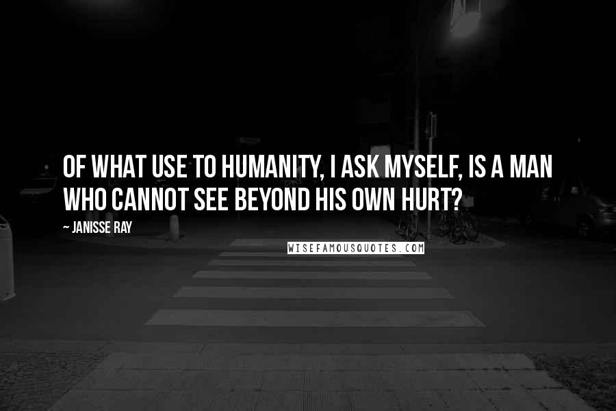 Janisse Ray Quotes: Of what use to humanity, I ask myself, is a man who cannot see beyond his own hurt?