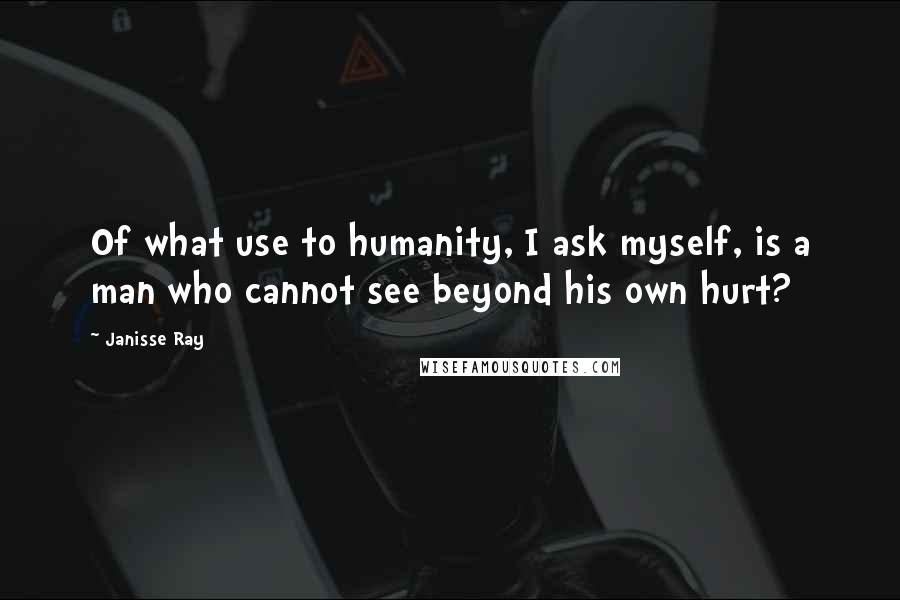 Janisse Ray Quotes: Of what use to humanity, I ask myself, is a man who cannot see beyond his own hurt?