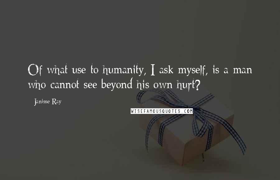 Janisse Ray Quotes: Of what use to humanity, I ask myself, is a man who cannot see beyond his own hurt?