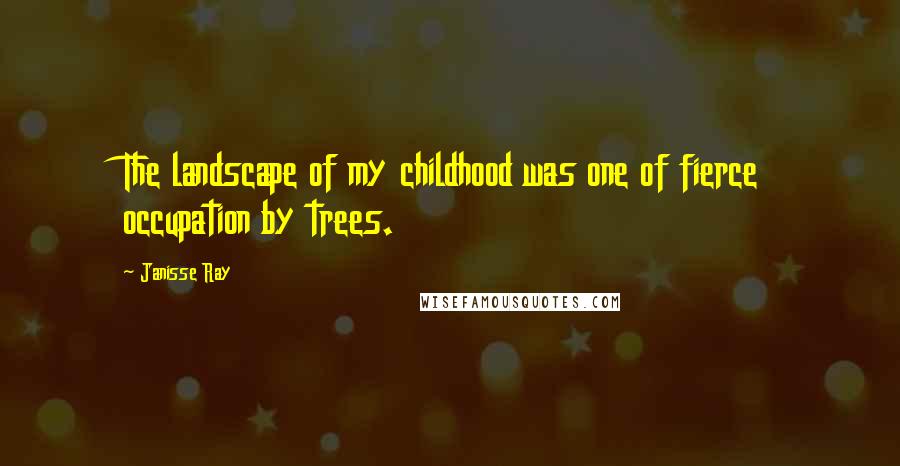 Janisse Ray Quotes: The landscape of my childhood was one of fierce occupation by trees.