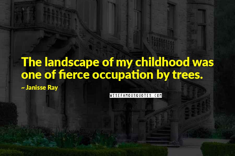 Janisse Ray Quotes: The landscape of my childhood was one of fierce occupation by trees.