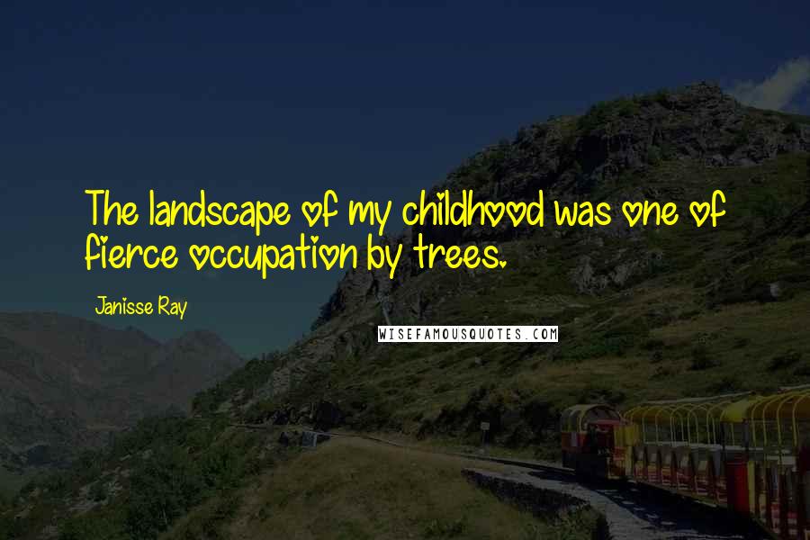 Janisse Ray Quotes: The landscape of my childhood was one of fierce occupation by trees.